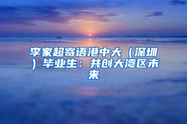 李家超寄语港中大（深圳）毕业生：共创大湾区未来