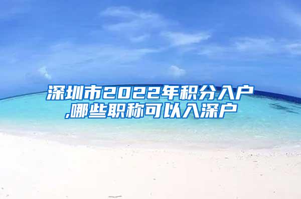 深圳市2022年积分入户,哪些职称可以入深户