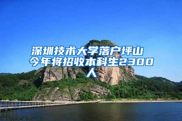 深圳技术大学落户坪山 今年将招收本科生2300人