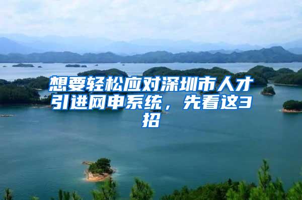 想要轻松应对深圳市人才引进网申系统，先看这3招