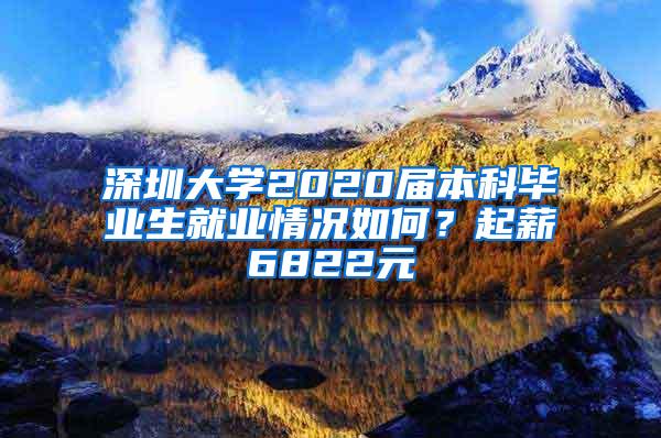 深圳大学2020届本科毕业生就业情况如何？起薪6822元