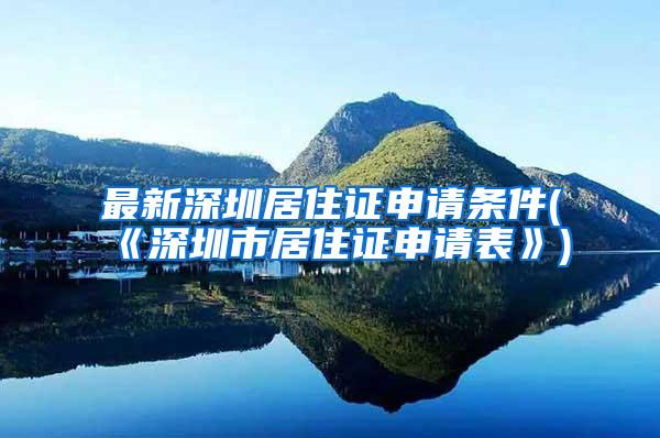 最新深圳居住证申请条件(《深圳市居住证申请表》)