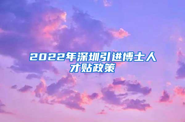 2022年深圳引进博士人才贴政策