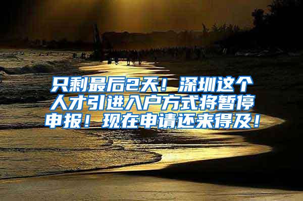 只剩最后2天！深圳这个人才引进入户方式将暂停申报！现在申请还来得及！