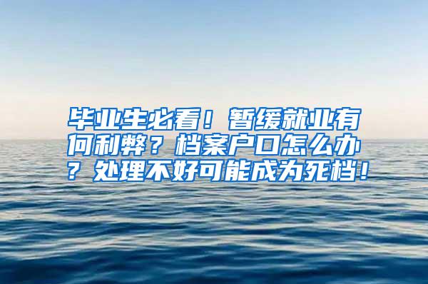 毕业生必看！暂缓就业有何利弊？档案户口怎么办？处理不好可能成为死档！