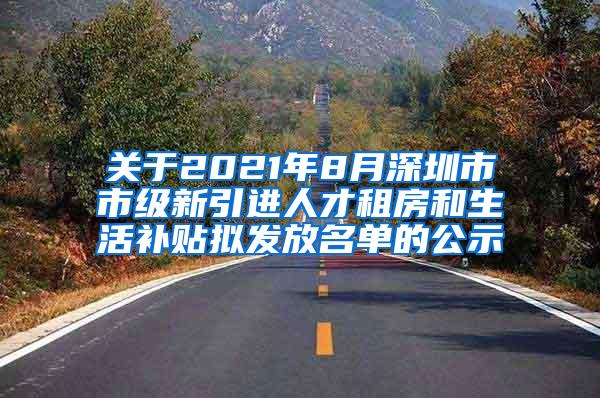 关于2021年8月深圳市市级新引进人才租房和生活补贴拟发放名单的公示