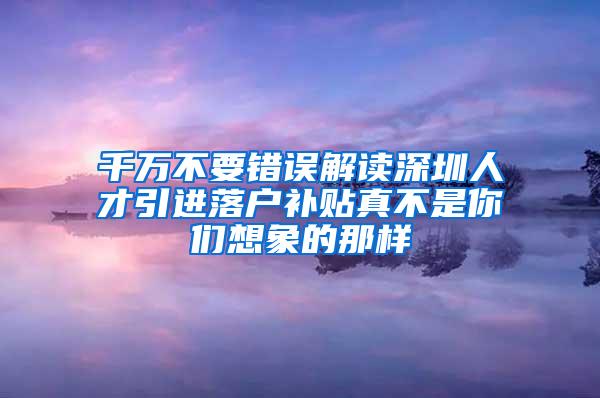 千万不要错误解读深圳人才引进落户补贴真不是你们想象的那样