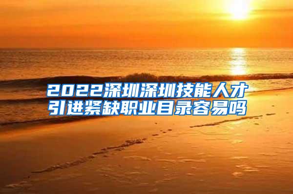 2022深圳深圳技能人才引进紧缺职业目录容易吗