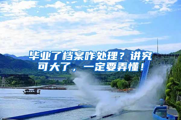 毕业了档案咋处理？讲究可大了，一定要弄懂！