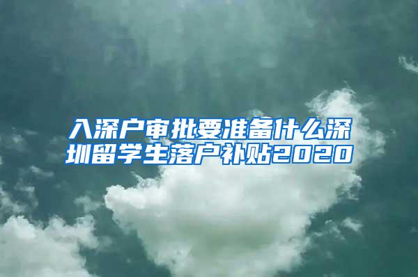 入深户审批要准备什么深圳留学生落户补贴2020