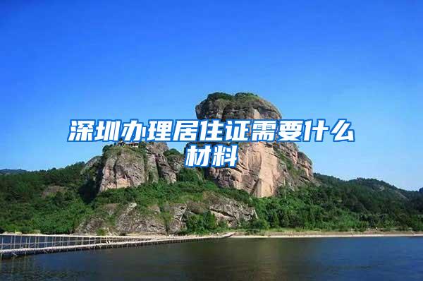 深圳办理居住证需要什么材料