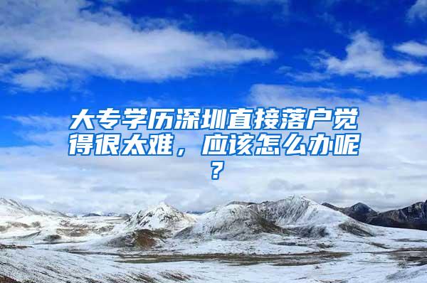 大专学历深圳直接落户觉得很太难，应该怎么办呢？