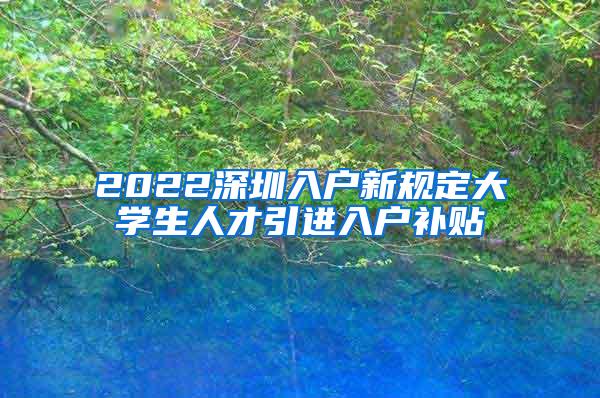 2022深圳入户新规定大学生人才引进入户补贴