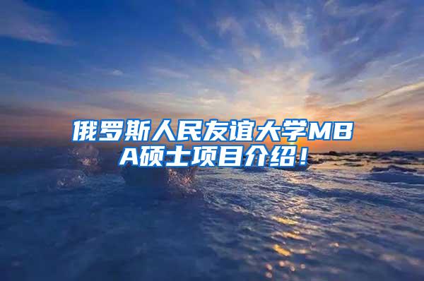 俄罗斯人民友谊大学MBA硕士项目介绍！