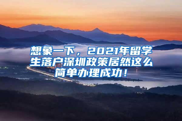 想象一下，2021年留学生落户深圳政策居然这么简单办理成功！