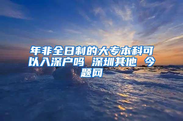 年非全日制的大专本科可以入深户吗 深圳其他 今题网