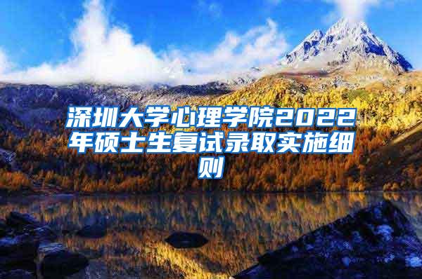 深圳大学心理学院2022年硕士生复试录取实施细则