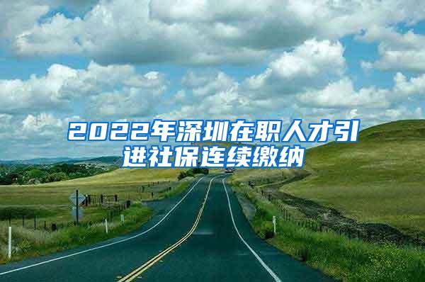 2022年深圳在职人才引进社保连续缴纳