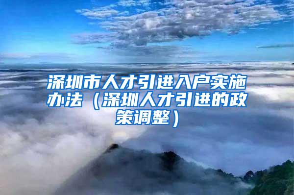 深圳市人才引进入户实施办法（深圳人才引进的政策调整）