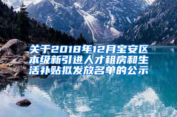 关于2018年12月宝安区本级新引进人才租房和生活补贴拟发放名单的公示