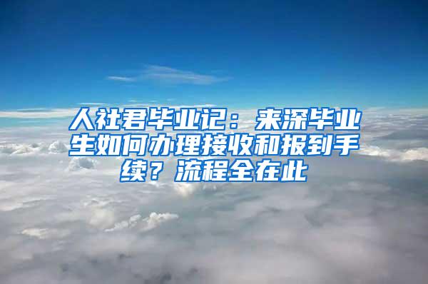 人社君毕业记：来深毕业生如何办理接收和报到手续？流程全在此