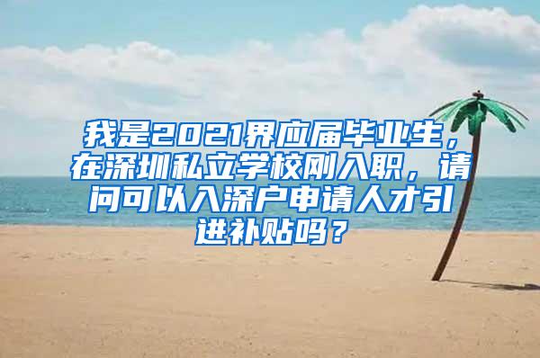 我是2021界应届毕业生，在深圳私立学校刚入职，请问可以入深户申请人才引进补贴吗？