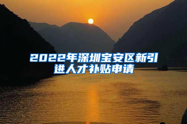 2022年深圳宝安区新引进人才补贴申请