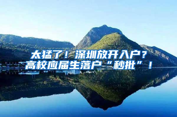 太猛了！深圳放开入户？高校应届生落户“秒批”！