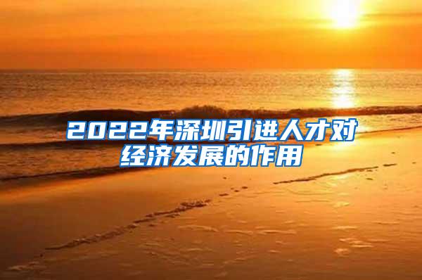 2022年深圳引进人才对经济发展的作用