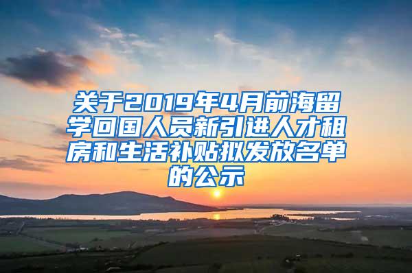 关于2019年4月前海留学回国人员新引进人才租房和生活补贴拟发放名单的公示