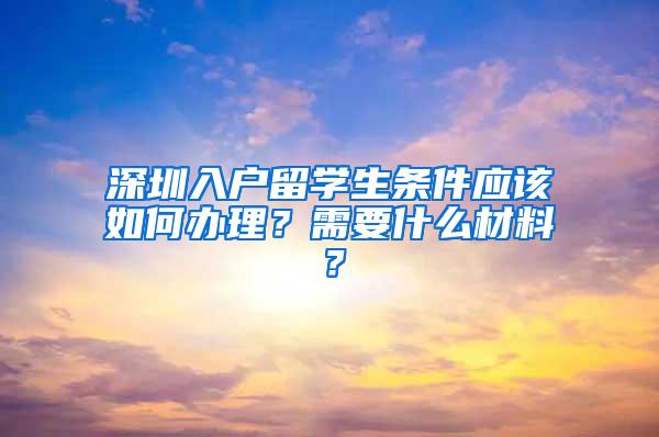 深圳入户留学生条件应该如何办理？需要什么材料？