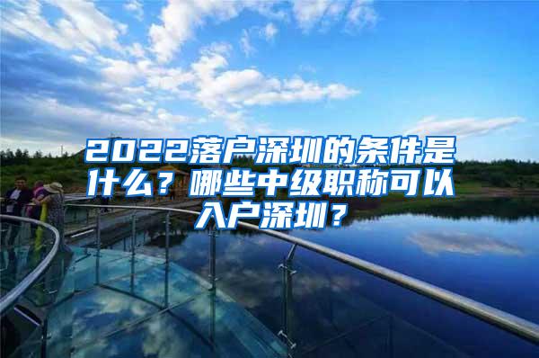 2022落户深圳的条件是什么？哪些中级职称可以入户深圳？