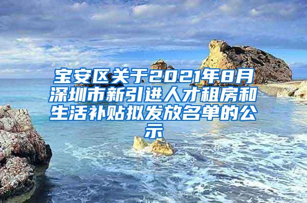 宝安区关于2021年8月深圳市新引进人才租房和生活补贴拟发放名单的公示