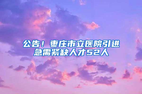 公告！枣庄市立医院引进急需紧缺人才52人