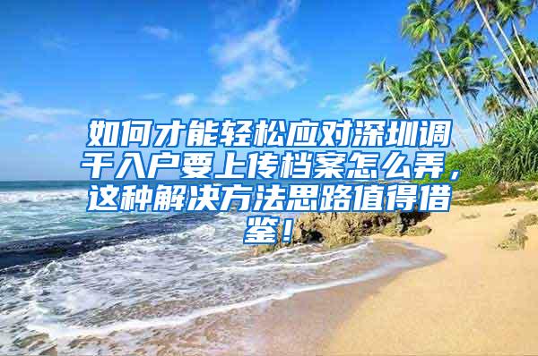 如何才能轻松应对深圳调干入户要上传档案怎么弄，这种解决方法思路值得借鉴！