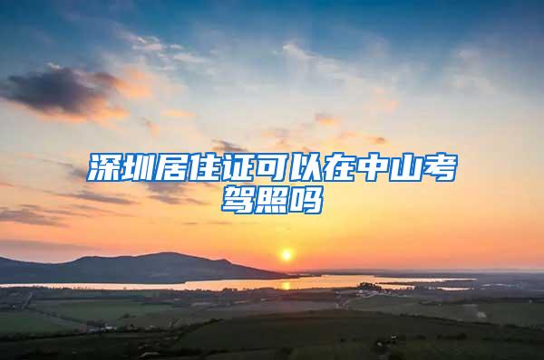 深圳居住证可以在中山考驾照吗