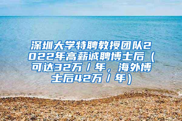 深圳大学特聘教授团队2022年高薪诚聘博士后（可达32万／年，海外博士后42万／年）