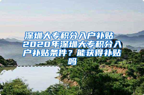 深圳大专积分入户补贴 2020年深圳大专积分入户补贴条件？能获得补贴吗