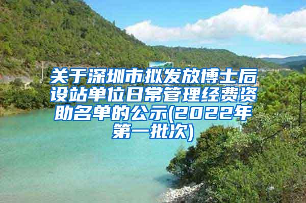 关于深圳市拟发放博士后设站单位日常管理经费资助名单的公示(2022年第一批次)