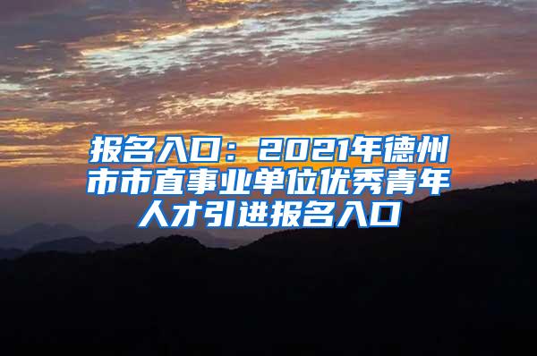 报名入口：2021年德州市市直事业单位优秀青年人才引进报名入口