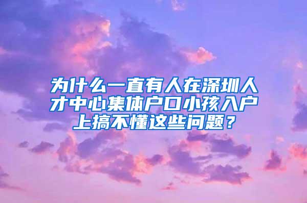 为什么一直有人在深圳人才中心集体户口小孩入户上搞不懂这些问题？