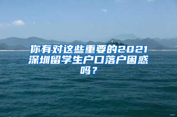 你有对这些重要的2021深圳留学生户口落户困惑吗？