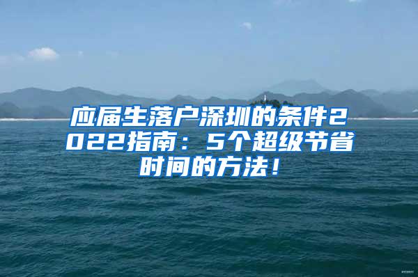 应届生落户深圳的条件2022指南：5个超级节省时间的方法！