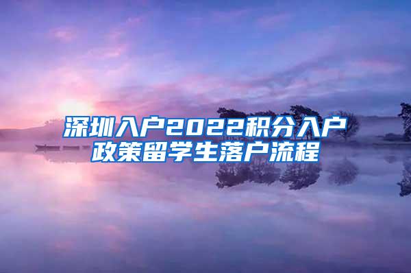 深圳入户2022积分入户政策留学生落户流程