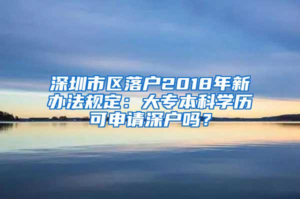 深圳市区落户2018年新办法规定：大专本科学历可申请深户吗？