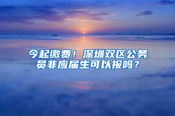 今起缴费！深圳双区公务员非应届生可以报吗？