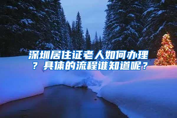 深圳居住证老人如何办理？具体的流程谁知道呢？