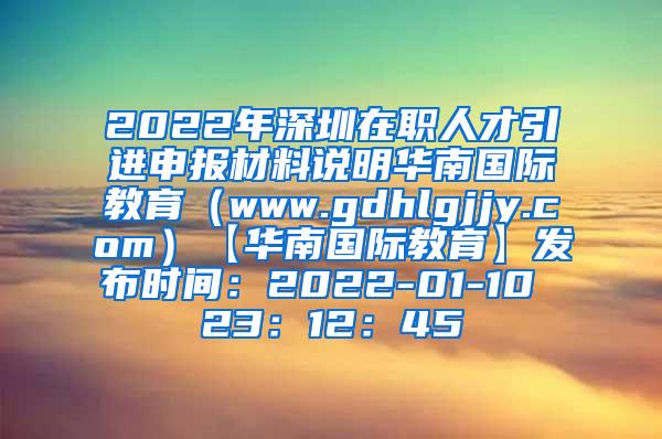 2022年深圳在职人才引进申报材料说明华南国际教育（www.gdhlgjjy.com）【华南国际教育】发布时间：2022-01-10 23：12：45