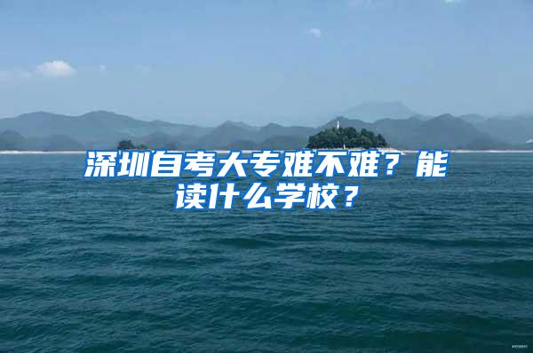 深圳自考大专难不难？能读什么学校？