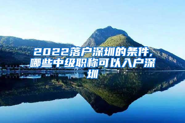 2022落户深圳的条件,哪些中级职称可以入户深圳